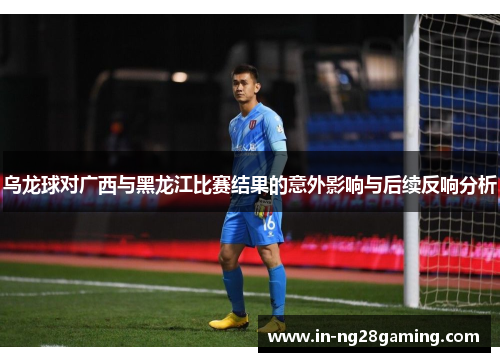 乌龙球对广西与黑龙江比赛结果的意外影响与后续反响分析
