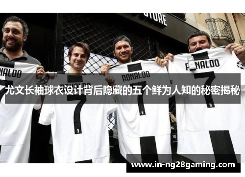 尤文长袖球衣设计背后隐藏的五个鲜为人知的秘密揭秘