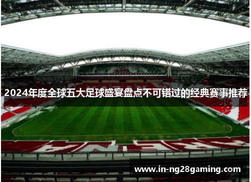 2024年度全球五大足球盛宴盘点不可错过的经典赛事推荐