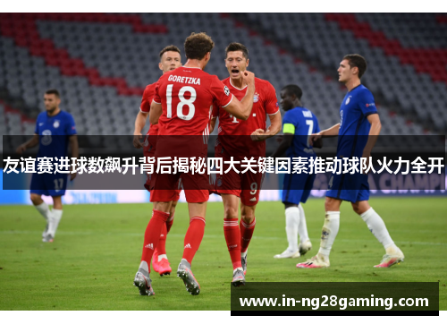 友谊赛进球数飙升背后揭秘四大关键因素推动球队火力全开