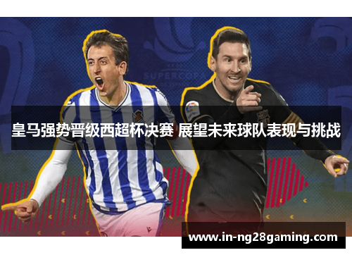 皇马强势晋级西超杯决赛 展望未来球队表现与挑战