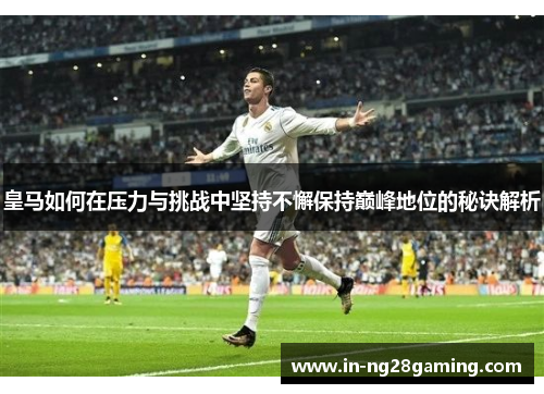 皇马如何在压力与挑战中坚持不懈保持巅峰地位的秘诀解析