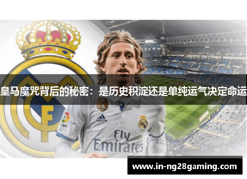 皇马魔咒背后的秘密：是历史积淀还是单纯运气决定命运