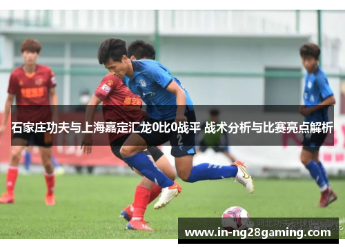 石家庄功夫与上海嘉定汇龙0比0战平 战术分析与比赛亮点解析