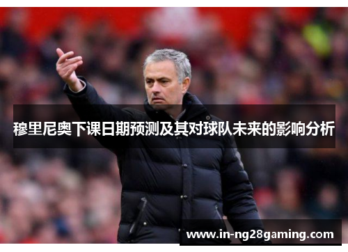 穆里尼奥下课日期预测及其对球队未来的影响分析