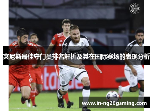 突尼斯最佳守门员排名解析及其在国际赛场的表现分析