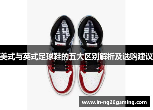 美式与英式足球鞋的五大区别解析及选购建议