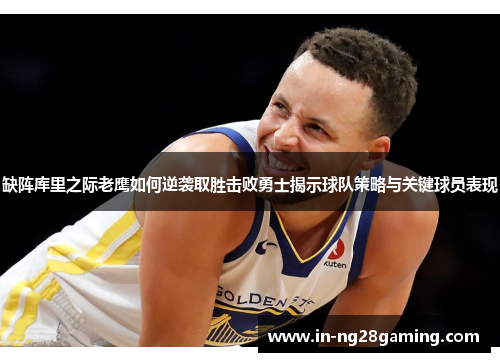 缺阵库里之际老鹰如何逆袭取胜击败勇士揭示球队策略与关键球员表现