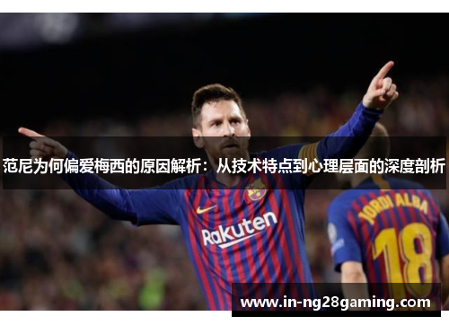 范尼为何偏爱梅西的原因解析：从技术特点到心理层面的深度剖析