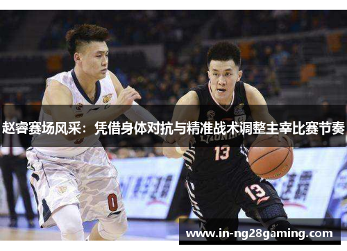 赵睿赛场风采：凭借身体对抗与精准战术调整主宰比赛节奏