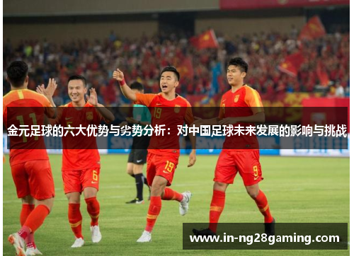 金元足球的六大优势与劣势分析：对中国足球未来发展的影响与挑战