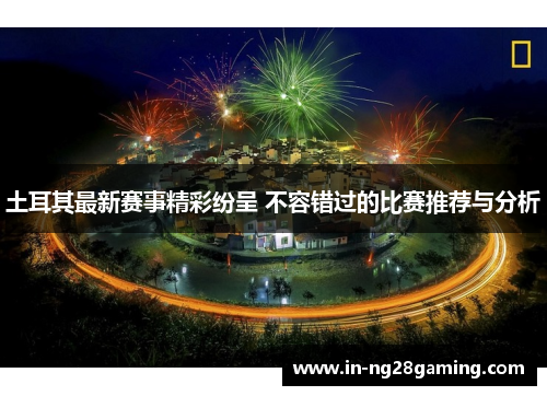 土耳其最新赛事精彩纷呈 不容错过的比赛推荐与分析