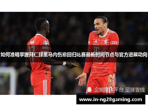 如何准确掌握拜仁球星马内伤愈回归比赛最新时间节点与官方进展动向