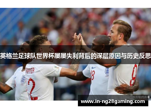英格兰足球队世界杯屡屡失利背后的深层原因与历史反思