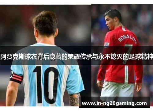 阿贾克斯球衣背后隐藏的荣耀传承与永不熄灭的足球精神