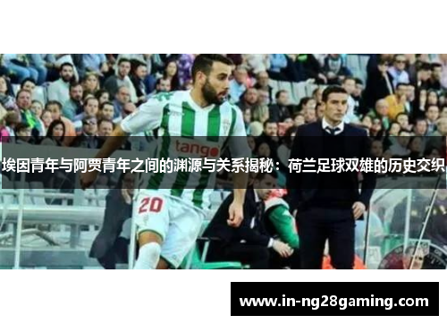 埃因青年与阿贾青年之间的渊源与关系揭秘：荷兰足球双雄的历史交织