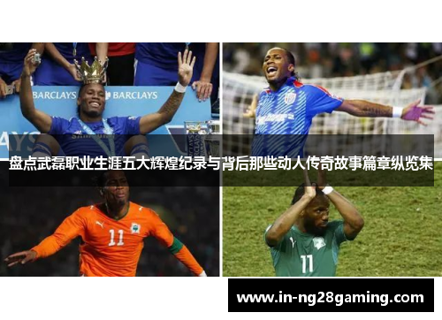 盘点武磊职业生涯五大辉煌纪录与背后那些动人传奇故事篇章纵览集