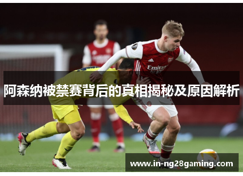 阿森纳被禁赛背后的真相揭秘及原因解析