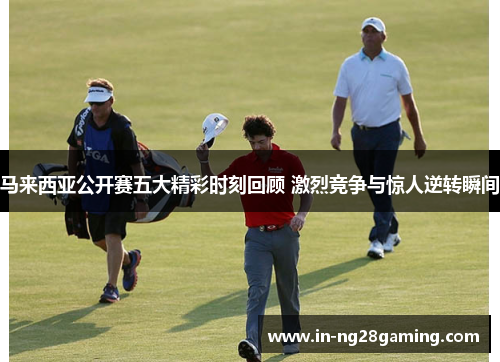 马来西亚公开赛五大精彩时刻回顾 激烈竞争与惊人逆转瞬间