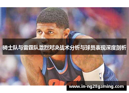 骑士队与雷霆队激烈对决战术分析与球员表现深度剖析