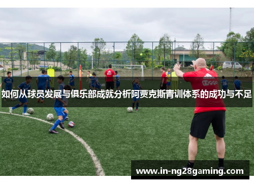 如何从球员发展与俱乐部成就分析阿贾克斯青训体系的成功与不足