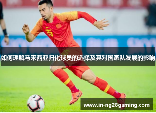 如何理解马来西亚归化球员的选择及其对国家队发展的影响