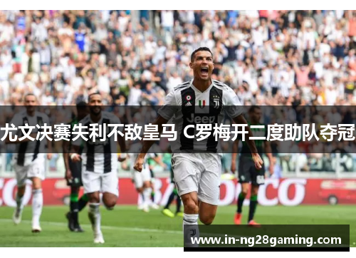 尤文决赛失利不敌皇马 C罗梅开二度助队夺冠