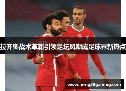 拉齐奥战术革新引领足坛风潮成足球界新热点