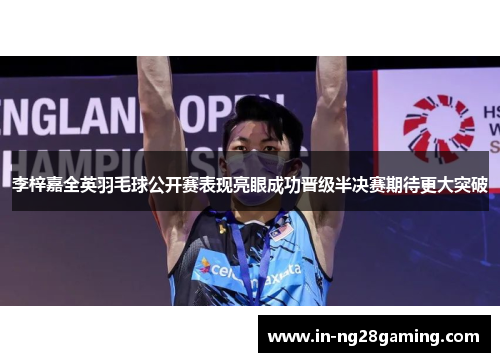 李梓嘉全英羽毛球公开赛表现亮眼成功晋级半决赛期待更大突破
