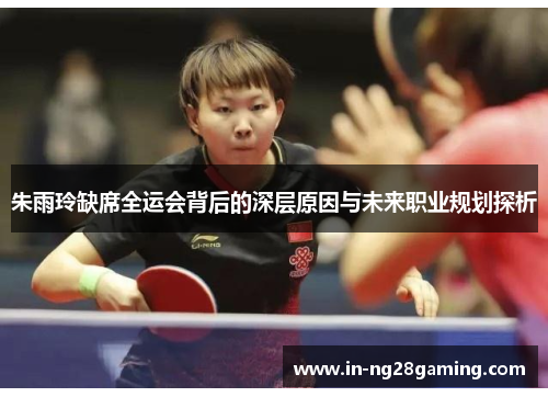 朱雨玲缺席全运会背后的深层原因与未来职业规划探析