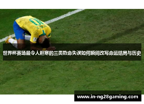 世界杯赛场最令人胆寒的三类致命失误如何瞬间改写命运结局与历史