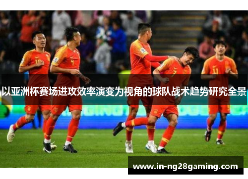 以亚洲杯赛场进攻效率演变为视角的球队战术趋势研究全景