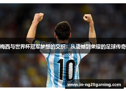 梅西与世界杯冠军梦想的交织：从遗憾到荣耀的足球传奇