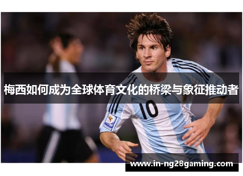 梅西如何成为全球体育文化的桥梁与象征推动者