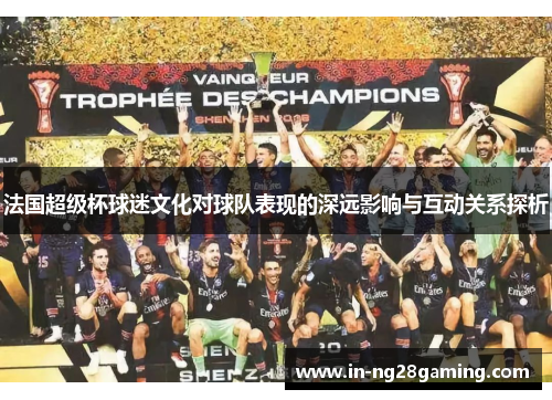法国超级杯球迷文化对球队表现的深远影响与互动关系探析