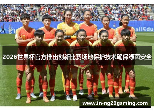 2026世界杯官方推出创新比赛场地保护技术确保绿茵安全