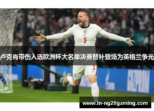 卢克肖带伤入选欧洲杯大名单决赛替补登场为英格兰争光