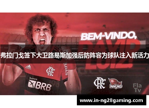 弗拉门戈签下大卫路易斯加强后防阵容为球队注入新活力