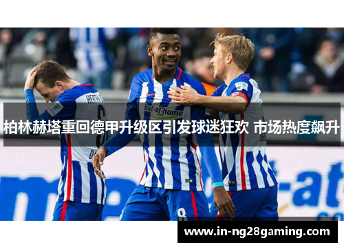 柏林赫塔重回德甲升级区引发球迷狂欢 市场热度飙升