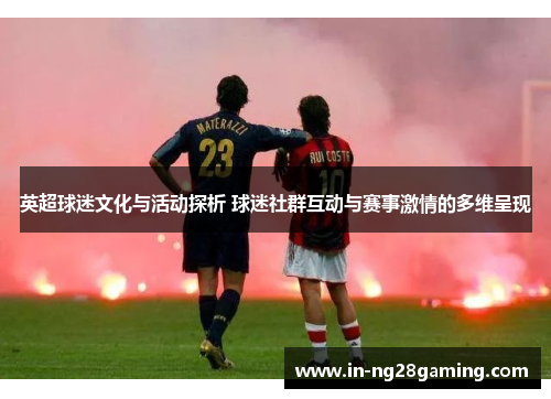 英超球迷文化与活动探析 球迷社群互动与赛事激情的多维呈现