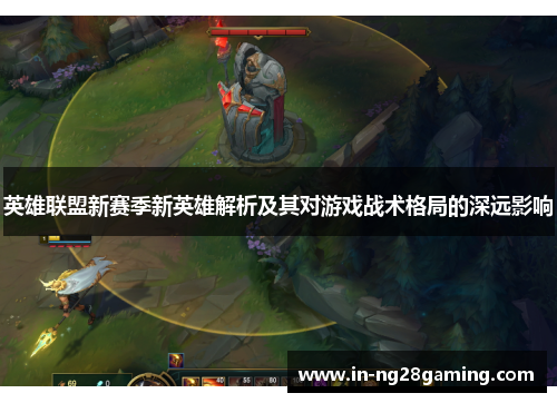 英雄联盟新赛季新英雄解析及其对游戏战术格局的深远影响
