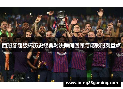 西班牙超级杯历史经典对决瞬间回顾与精彩时刻盘点