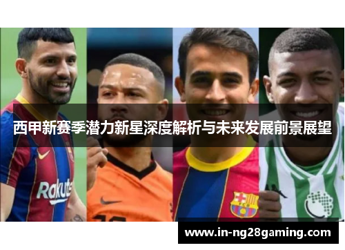 西甲新赛季潜力新星深度解析与未来发展前景展望