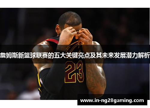 詹姆斯新篮球联赛的五大关键亮点及其未来发展潜力解析