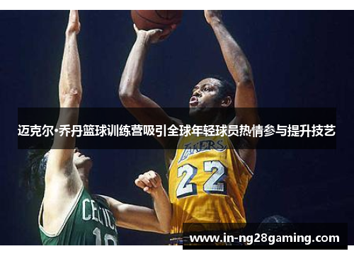 迈克尔·乔丹篮球训练营吸引全球年轻球员热情参与提升技艺