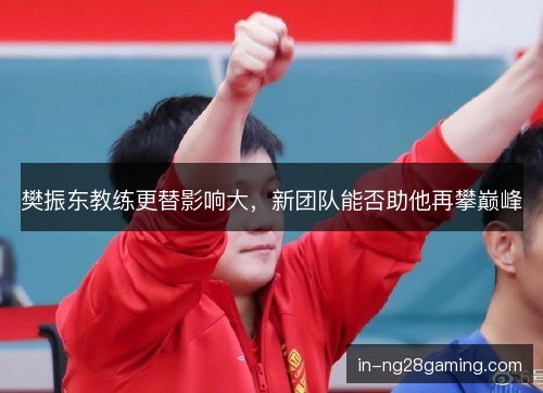 樊振东教练更替影响大，新团队能否助他再攀巅峰