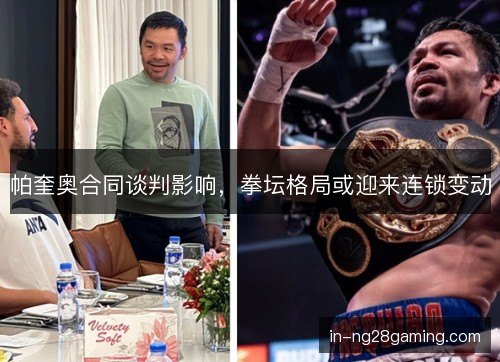 帕奎奥合同谈判影响，拳坛格局或迎来连锁变动